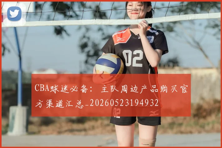 CBA球迷必备:主队周边产品购买官方渠道汇总_20260523194932