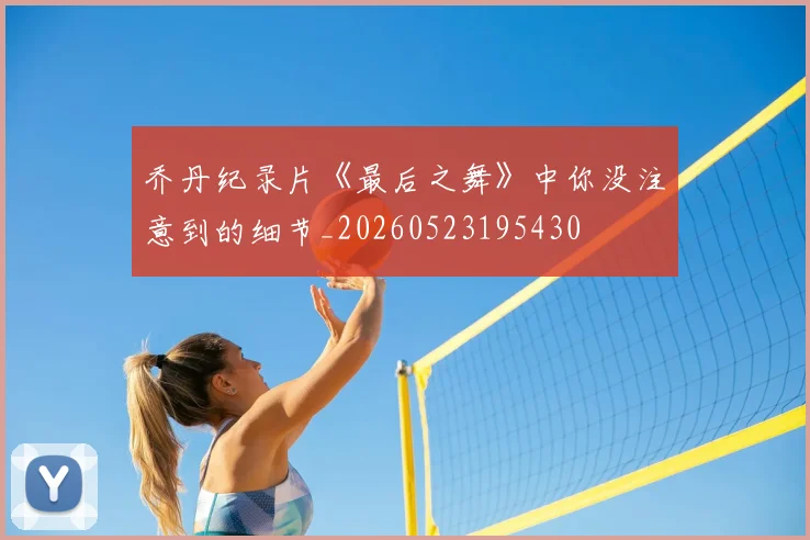 乔丹纪录片《最后之舞》中你没注意到的细节_20260523195430