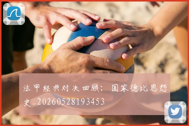 法甲经典对决回顾：国家德比恩怨史_20260528193453