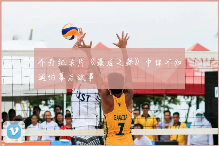 乔丹纪录片《最后之舞》中你不知道的幕后故事