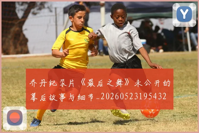 乔丹纪录片《最后之舞》未公开的幕后故事与细节_20260523195432