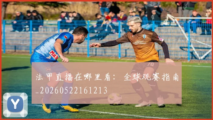 法甲直播在哪里看：全球观赛指南_20260522161213