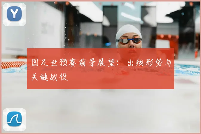 国足世预赛前景展望：出线形势与关键战役