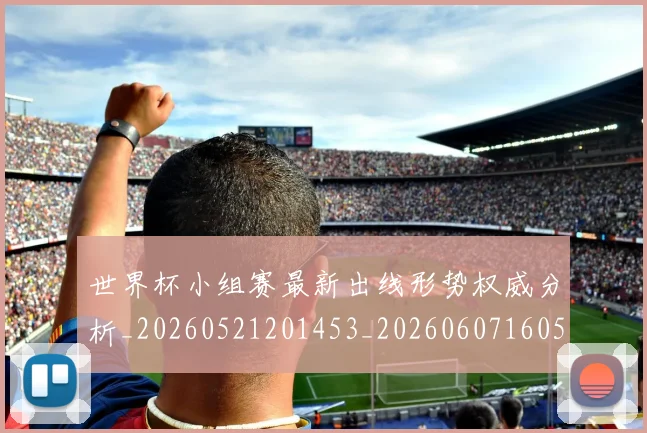 世界杯小组赛最新出线形势权威分析_20260521201453_20260607160504