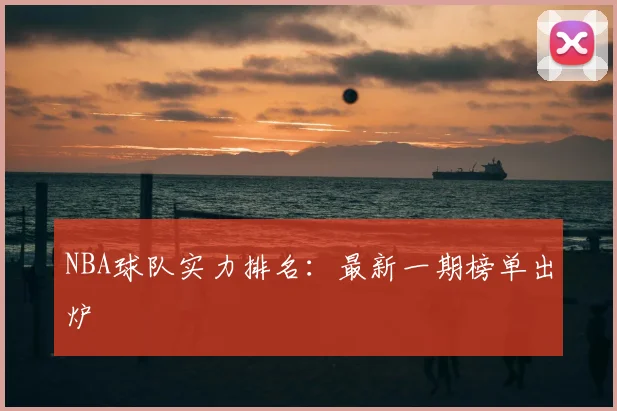 NBA球队实力排名：最新一期榜单出炉