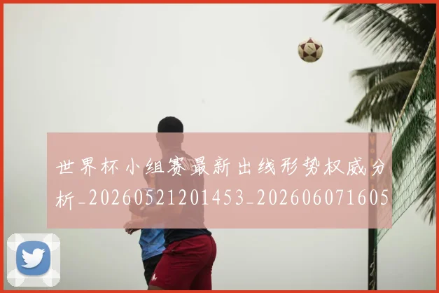 世界杯小组赛最新出线形势权威分析_20260521201453_20260607160504