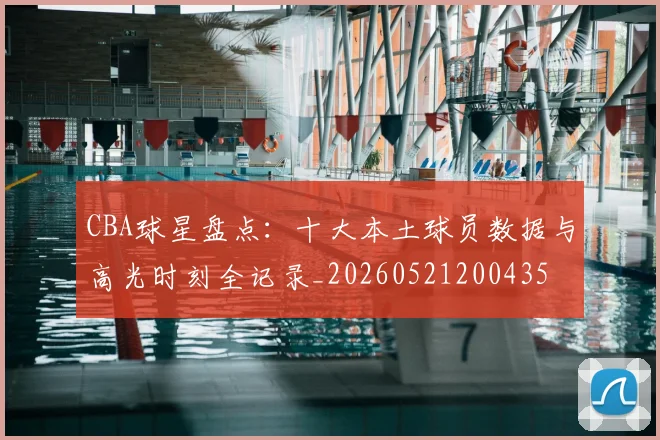 CBA球星盘点:十大本土球员数据与高光时刻全记录_20260521200435