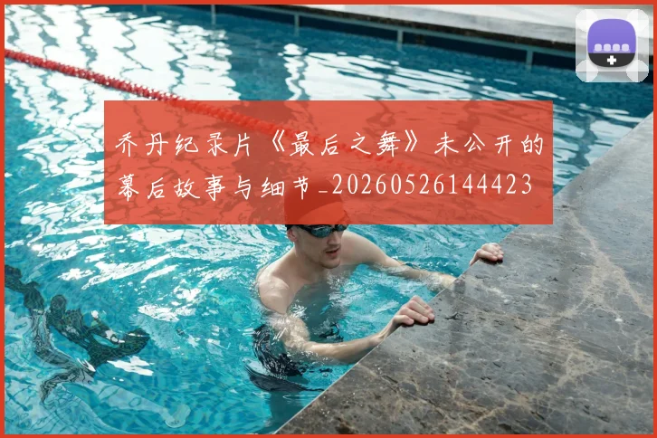 乔丹纪录片《最后之舞》未公开的幕后故事与细节_20260526144423