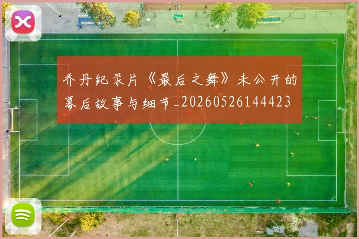 乔丹纪录片《最后之舞》未公开的幕后故事与细节_20260526144423