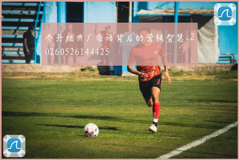 乔丹经典广告语背后的营销智慧_20260526144425