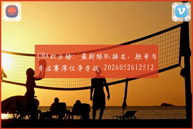 CBA积分榜:最新球队排名、胜率与季后赛席位争夺战_20260526125127