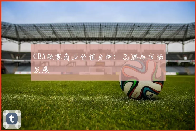 CBA联赛商业价值分析:品牌与市场发展