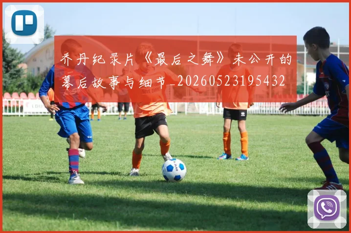 乔丹纪录片《最后之舞》未公开的幕后故事与细节_20260523195432