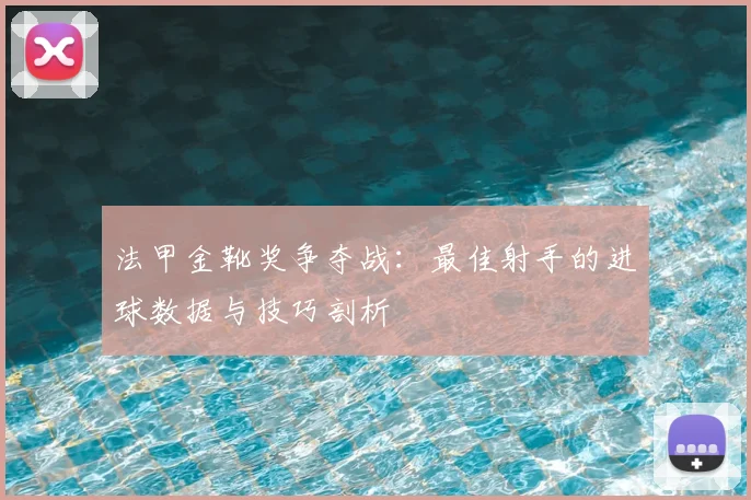 法甲金靴奖争夺战：最佳射手的进球数据与技巧剖析