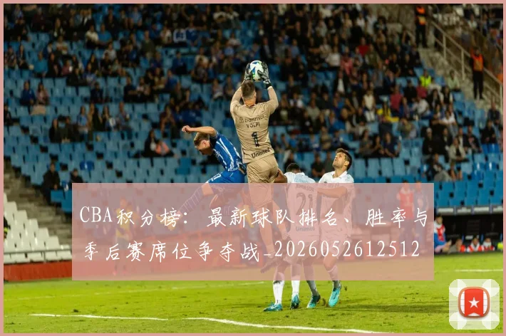 CBA积分榜：最新球队排名、胜率与季后赛席位争夺战_20260526125127