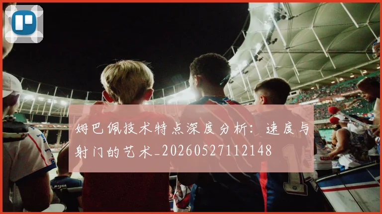 姆巴佩技术特点深度分析：速度与射门的艺术_20260527112148
