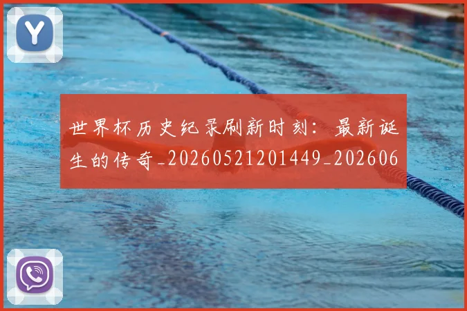 世界杯历史纪录刷新时刻:最新诞生的传奇_20260521201449_20260607160502
