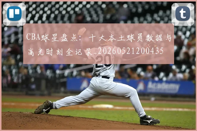 CBA球星盘点:十大本土球员数据与高光时刻全记录_20260521200435